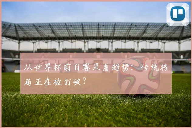 从世界杯前日赛果看趋势：传统格局正在被打破？