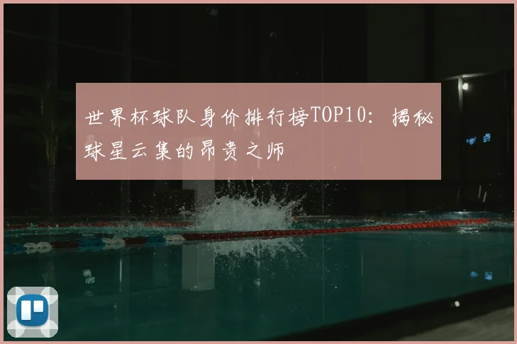 世界杯球队身价排行榜TOP10:揭秘球星云集的昂贵之师