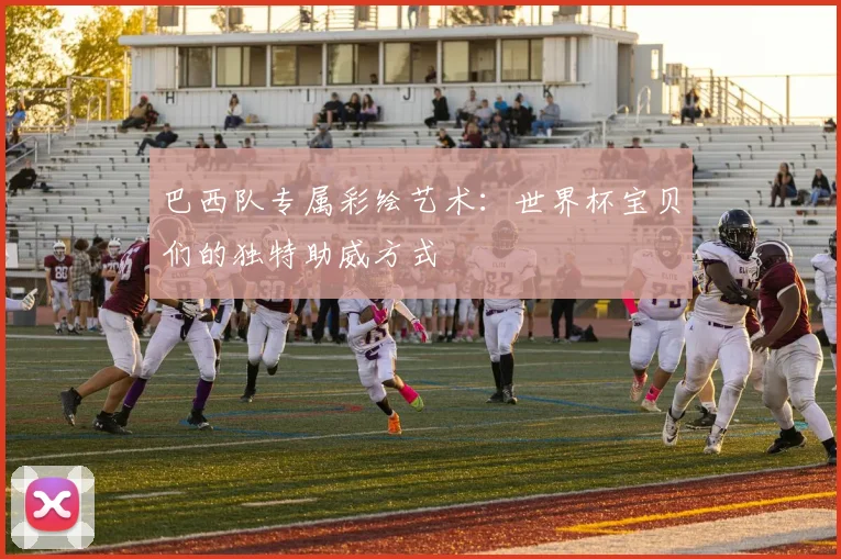 巴西队专属彩绘艺术：世界杯宝贝们的独特助威方式