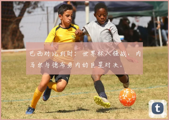 巴西对比利时：世界杯八强战，内马尔与德布劳内的巨星对决。