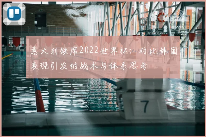 意大利缺席2022世界杯:对比韩国表现引发的战术与体系思考