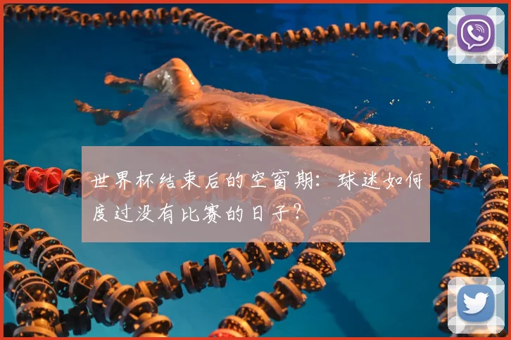 世界杯结束后的空窗期:球迷如何度过没有比赛的日子?