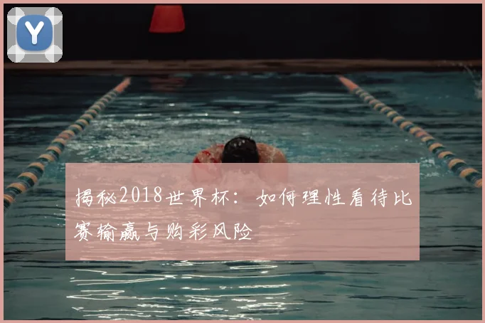 揭秘2018世界杯:如何理性看待比赛输赢与购彩风险