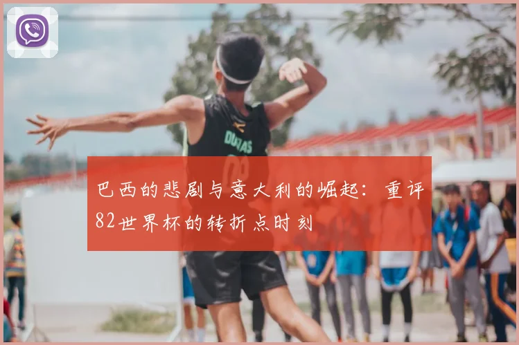 巴西的悲剧与意大利的崛起：重评82世界杯的转折点时刻