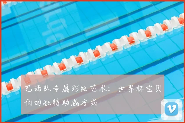 巴西队专属彩绘艺术：世界杯宝贝们的独特助威方式