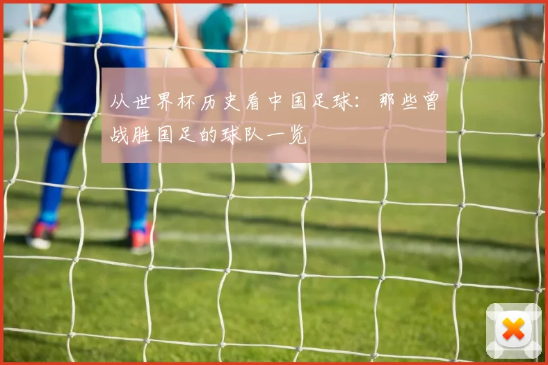 从世界杯历史看中国足球：那些曾战胜国足的球队一览