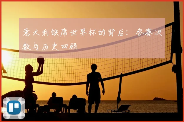 意大利缺席世界杯的背后:参赛次数与历史回顾