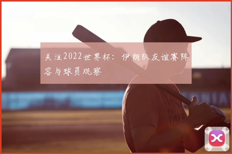 关注2022世界杯:伊朗队友谊赛阵容与球员观察
