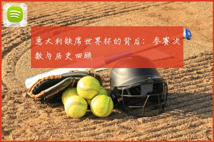 意大利缺席世界杯的背后：参赛次数与历史回顾