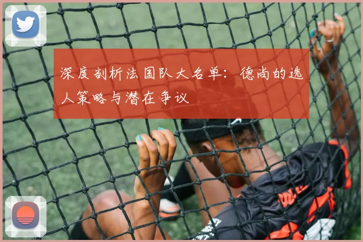 深度剖析法国队大名单：德尚的选人策略与潜在争议