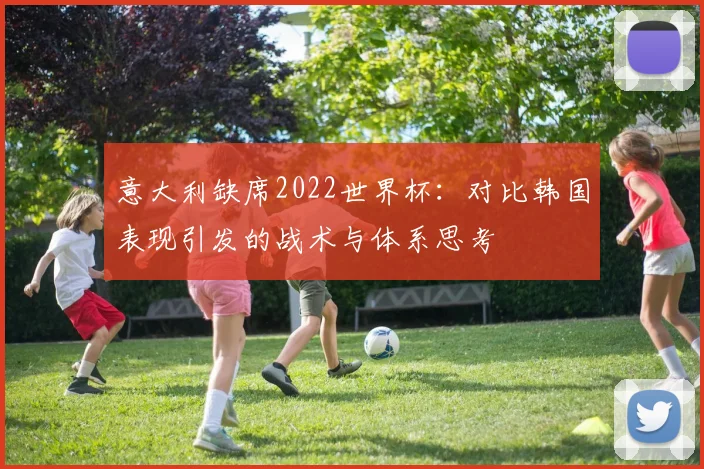 意大利缺席2022世界杯:对比韩国表现引发的战术与体系思考