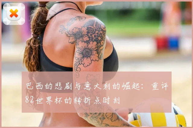 巴西的悲剧与意大利的崛起：重评82世界杯的转折点时刻