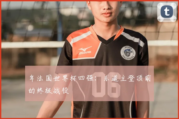 年法国世界杯四强:东道主登顶前的终极战役