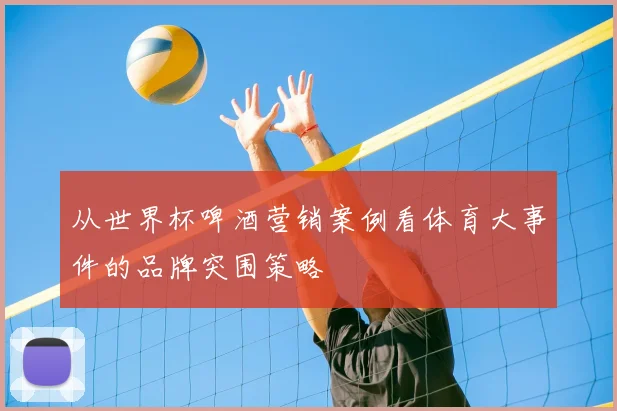 从世界杯啤酒营销案例看体育大事件的品牌突围策略