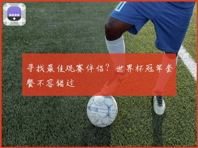 寻找最佳观赛伴侣？世界杯冠军套餐不容错过