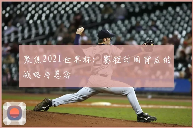 聚焦2021世界杯:赛程时间背后的战略与悬念