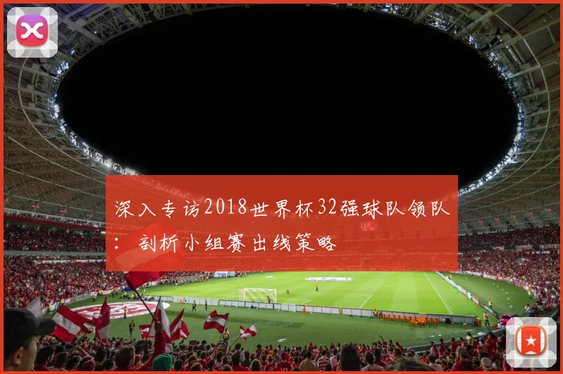 深入专访2018世界杯32强球队领队：剖析小组赛出线策略