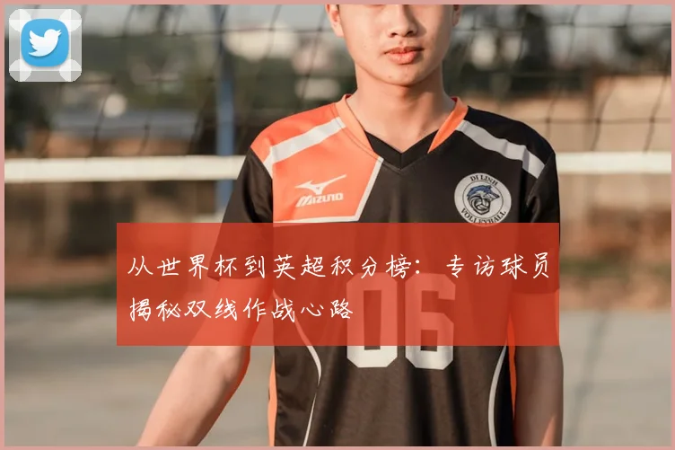 从世界杯到英超积分榜：专访球员揭秘双线作战心路