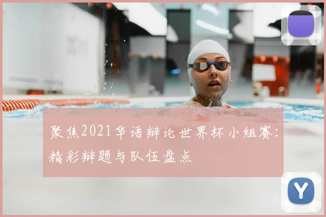 聚焦2021华语辩论世界杯小组赛：精彩辩题与队伍盘点