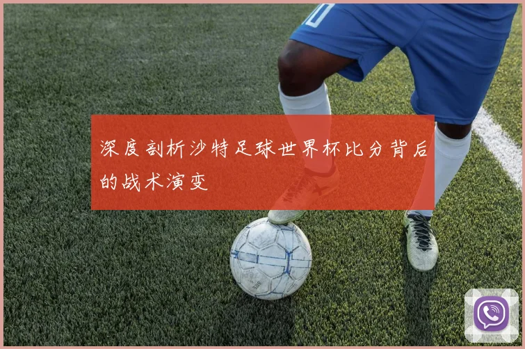 深度剖析沙特足球世界杯比分背后的战术演变