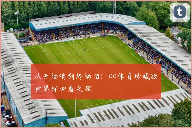 从开场哨到终场泪：cc体育珍藏版世界杯回看之旅