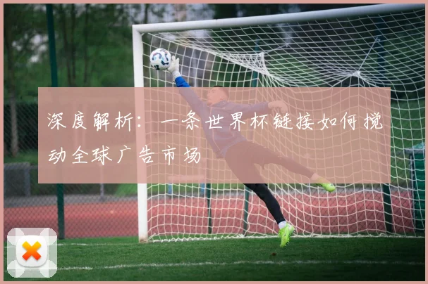 深度解析：一条世界杯链接如何搅动全球广告市场
